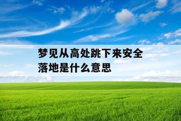 梦见从高处跳下来安全落地是什么意思 