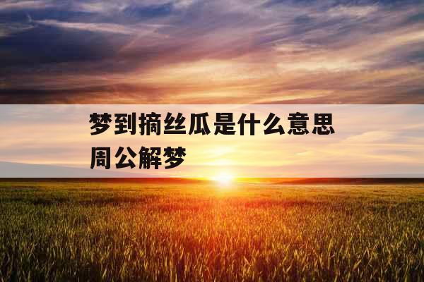 梦到摘丝瓜是什么意思周公解梦 
