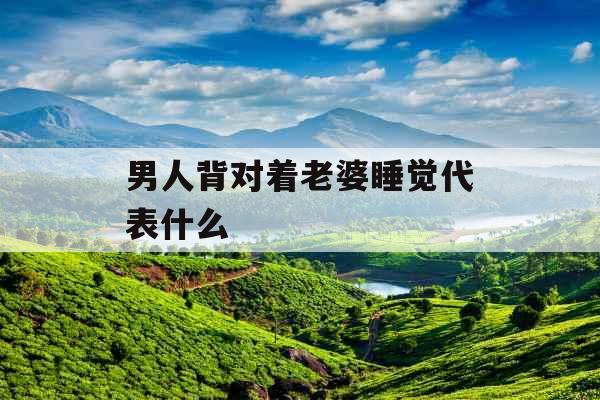 男人背对着老婆睡觉代表什么 