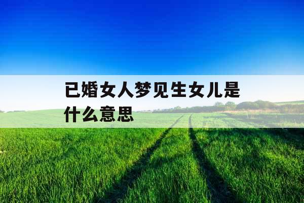 已婚女人梦见生女儿是什么意思 