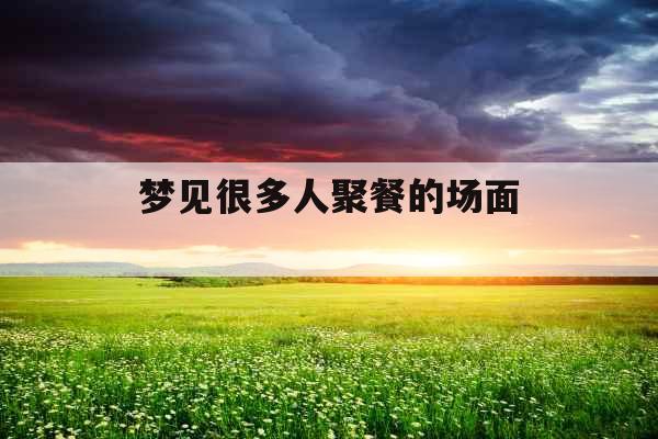 梦见很多人聚餐的场面 