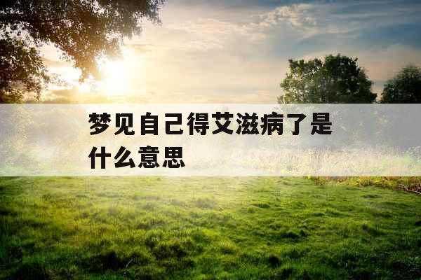 梦见自己得艾滋病了是什么意思 