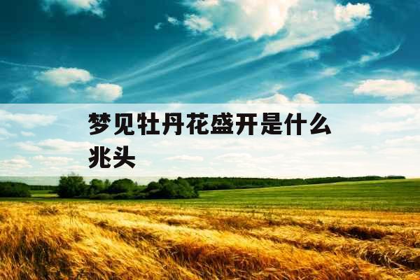 梦见牡丹花盛开是什么兆头 