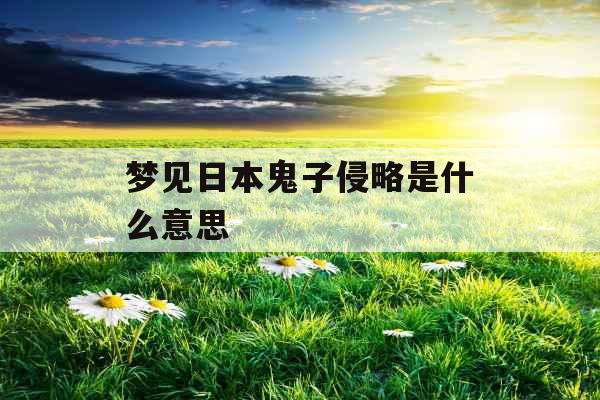 梦见日本鬼子侵略是什么意思 