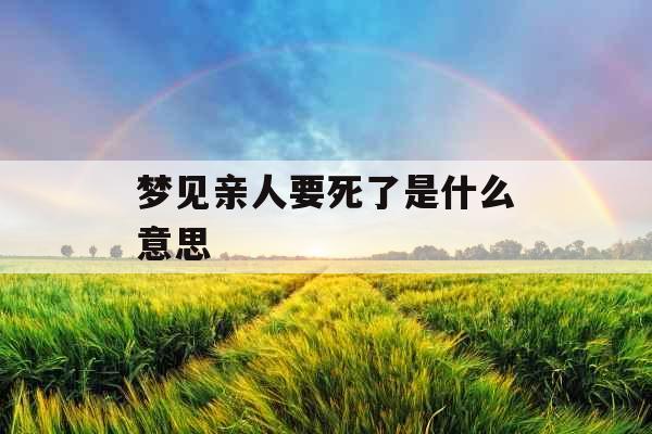 梦见亲人要死了是什么意思 