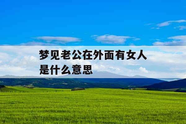 梦见老公在外面有女人是什么意思 