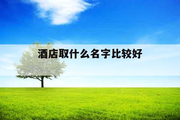 酒店取什么名字比较好 
