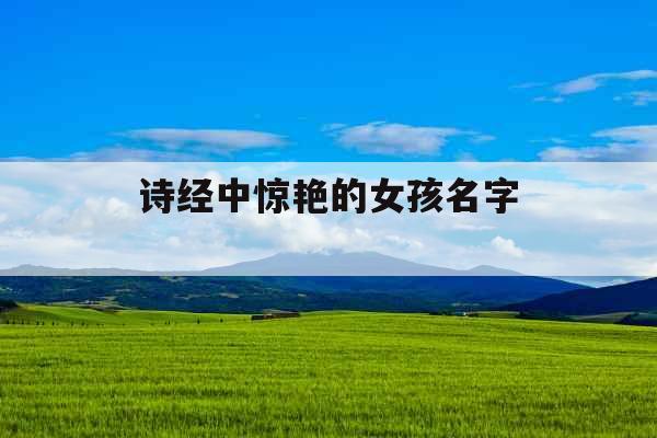诗经中惊艳的女孩名字 诗经中惊艳的女孩名字