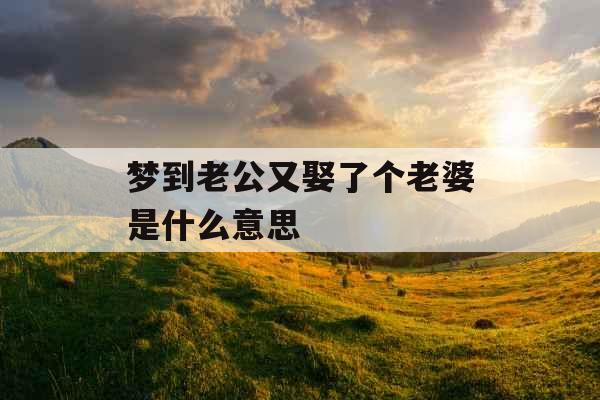 梦到老公又娶了个老婆是什么意思 