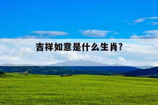 吉祥如意是什么生肖? 