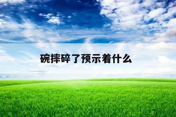 碗摔碎了预示着什么 碗摔碎了预示着什么