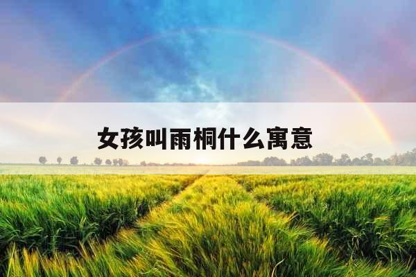 女孩叫雨桐什么寓意 女孩叫雨桐什么寓意