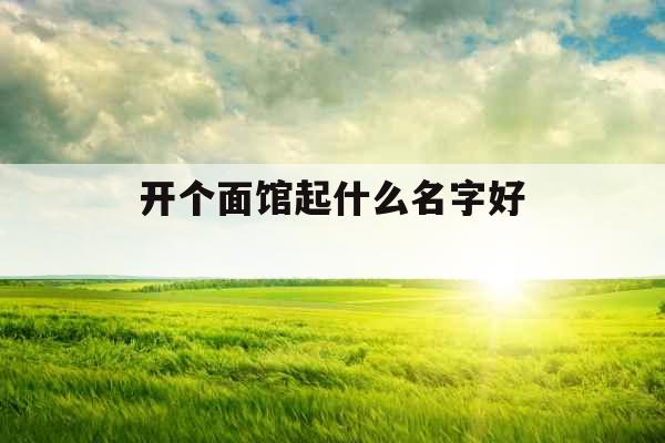 开个面馆起什么名字好 