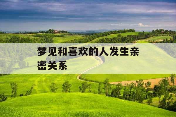 梦见和喜欢的人发生亲密关系 