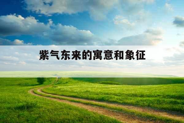 紫气东来的寓意和象征  紫气东来的寓意和象征