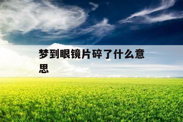 梦到眼镜片碎了什么意思 