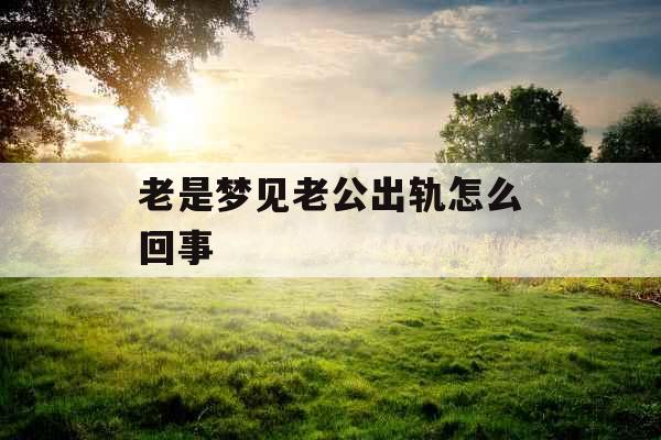 老是梦见老公出轨怎么回事 