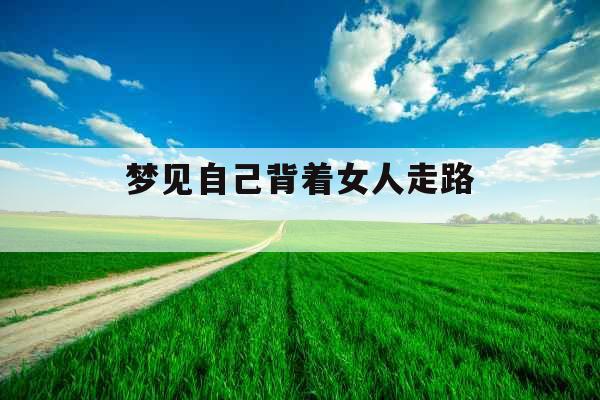 梦见自己背着女人走路 梦见自己背着女人走路