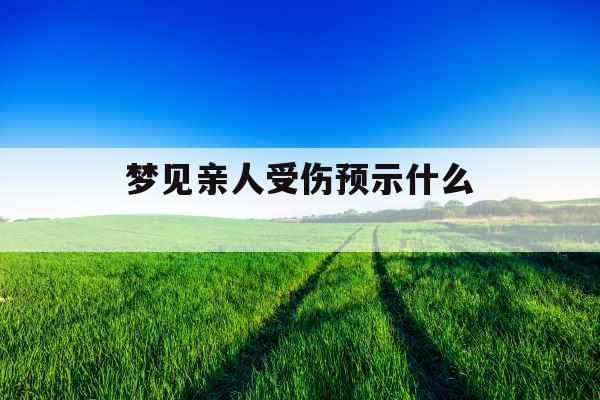 梦见亲人受伤预示什么 
