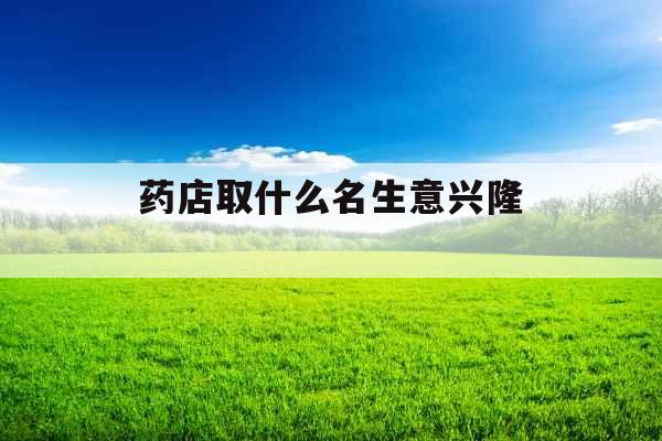 药店取什么名生意兴隆 