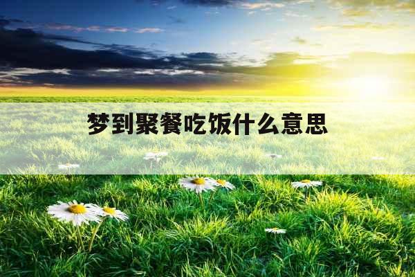 梦到聚餐吃饭什么意思 