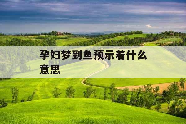 孕妇梦到鱼预示着什么意思 
