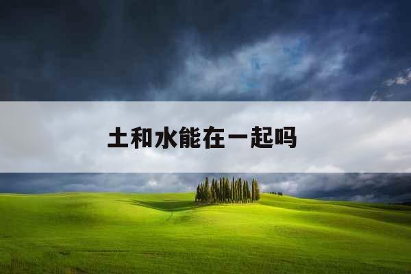 土和水能在一起吗 