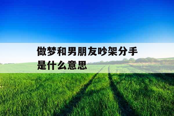 做梦和男朋友吵架分手是什么意思 