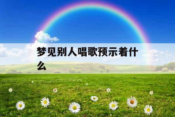 梦见别人唱歌预示着什么 