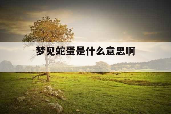 梦见蛇蛋是什么意思啊 