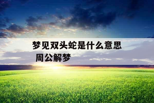 梦见双头蛇是什么意思 周公解梦 