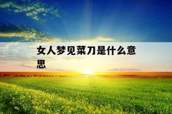 女人梦见菜刀是什么意思 