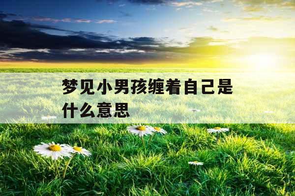 梦见小男孩缠着自己是什么意思 