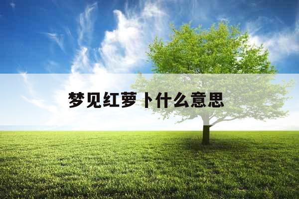 梦见红萝卜什么意思 