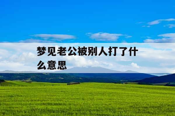 梦见老公被别人打了什么意思 