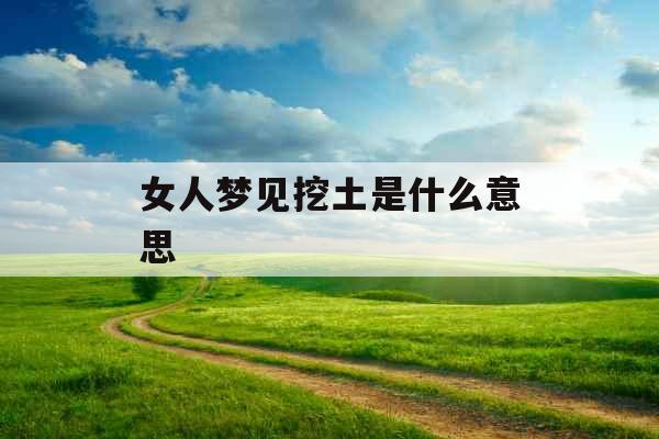 女人梦见挖土是什么意思 