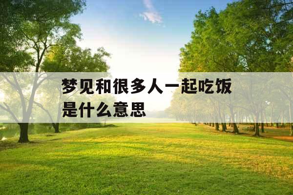 梦见和很多人一起吃饭是什么意思 