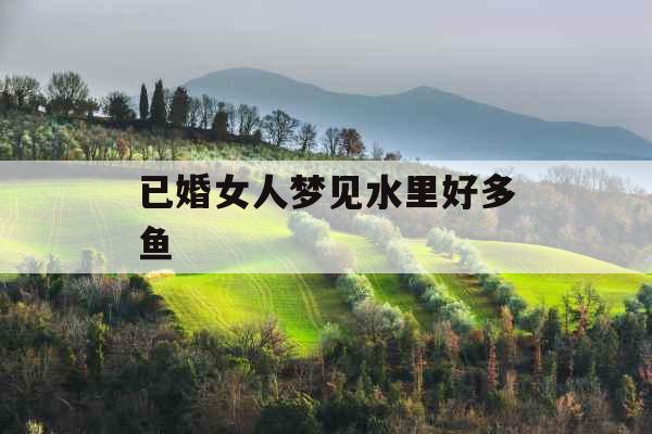 已婚女人梦见水里好多鱼 