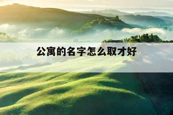 公寓的名字怎么取才好  公寓的名字怎么取才好