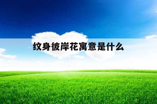 纹身彼岸花寓意是什么  纹身彼岸花寓意是什么