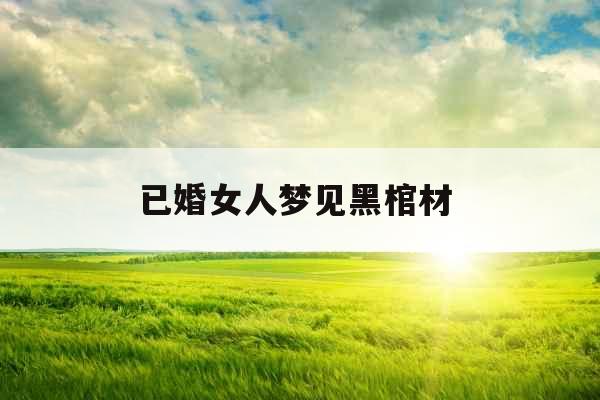 已婚女人梦见黑棺材 