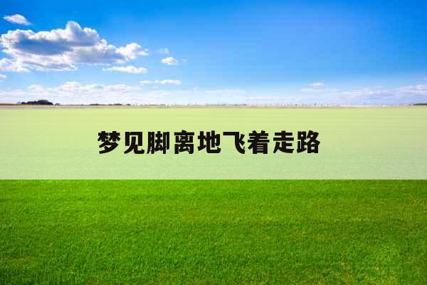 梦见脚离地飞着走路 