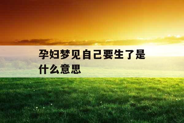 孕妇梦见自己要生了是什么意思  孕妇梦见自己要生了是什么意思