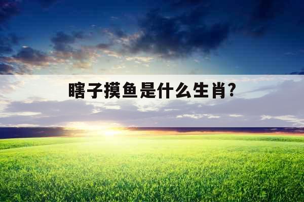 瞎子摸鱼是什么生肖? 瞎子摸鱼是什么生肖?