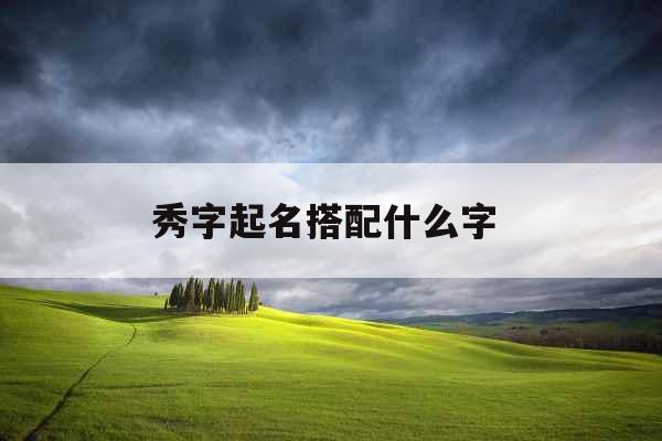 秀字起名搭配什么字 