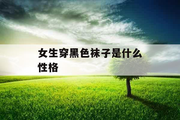 女生穿黑色袜子是什么性格  女生穿黑色袜子是什么性格