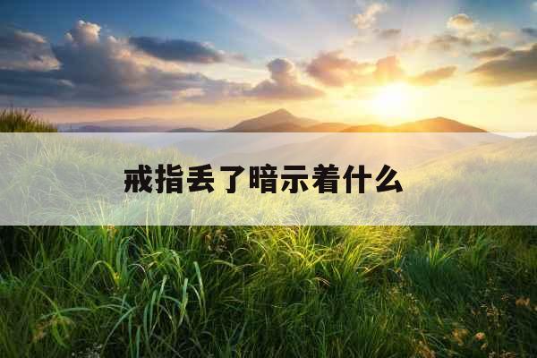 戒指丢了暗示着什么 戒指丢了暗示着什么