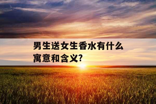 男生送女生香水有什么寓意和含义? 