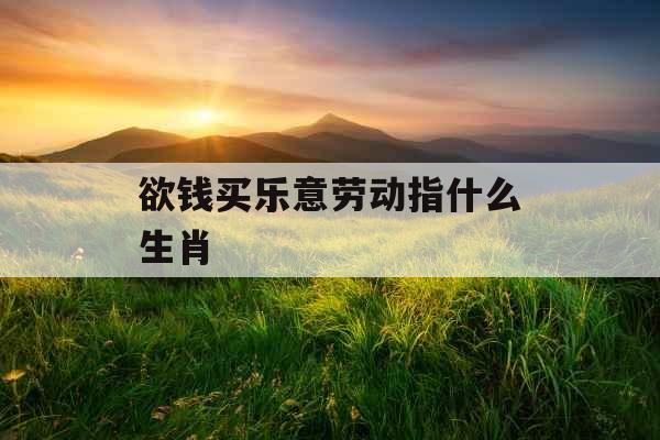 欲钱买乐意劳动指什么生肖 