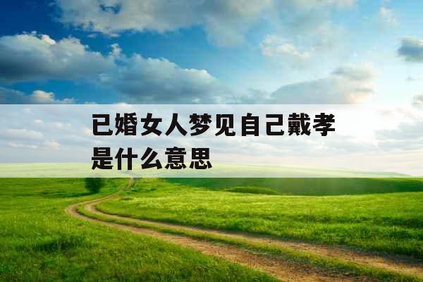 已婚女人梦见自己戴孝是什么意思  已婚女人梦见自己戴孝是什么意思
